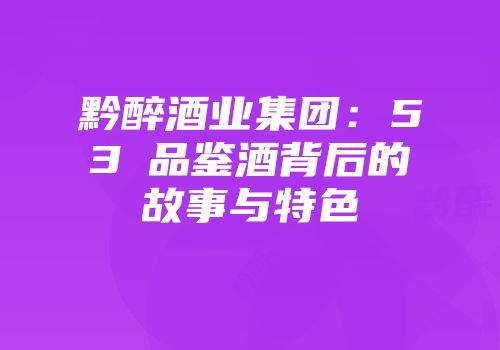 黔醉酒业集团：53℃品鉴酒背后的故事与特色