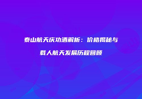 泰山航天庆功酒解析：价格揭秘与载人航天发展历程回顾