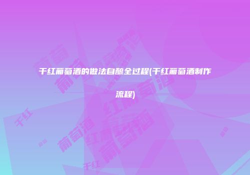 干红葡萄酒的做法自酿全过程(干红葡萄酒制作流程)