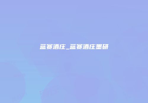 蓝赛酒庄_蓝赛酒庄墨研