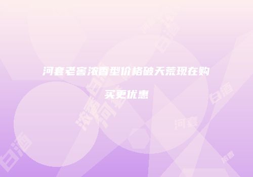 河套老窖浓香型价格破天荒现在购买更优惠