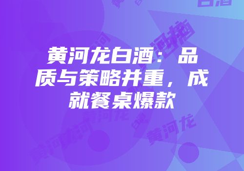 黄河龙白酒：品质与策略并重，成就餐桌爆款