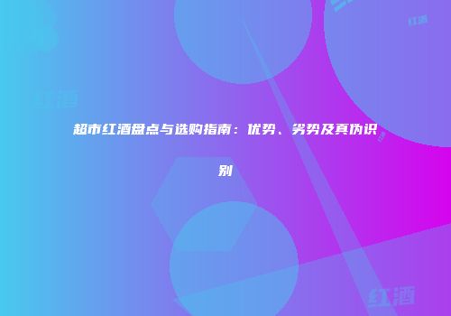 超市红酒盘点与选购指南：优势、劣势及真伪识别