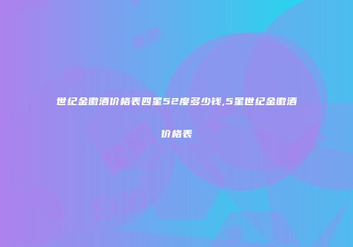 世纪金徽酒价格表四星52度多少钱,5星世纪金徽酒价格表