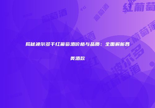 揭秘波尔多干红葡萄酒价格与品质：全面解析各类酒款