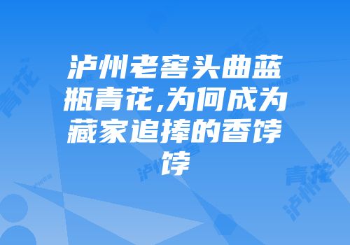 泸州老窖头曲蓝瓶青花,为何成为藏家追捧的香饽饽