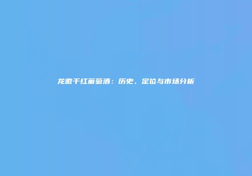 龙徽干红葡萄酒：历史、定位与市场分析