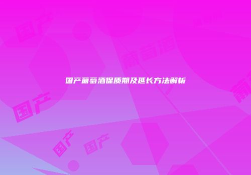 国产葡萄酒保质期及延长方法解析