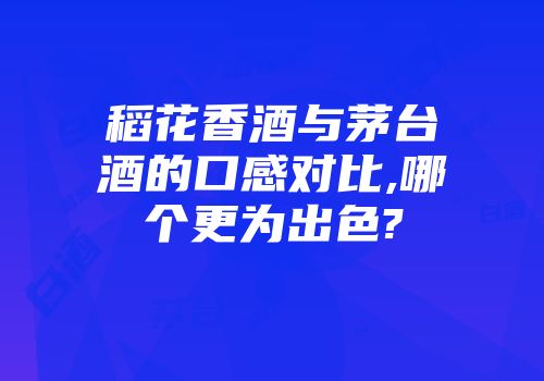稻花香酒与茅台酒的口感对比,哪个更为出色?