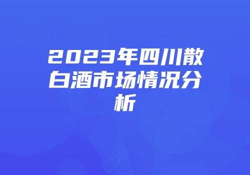 2023年四川散白酒市场情况分析