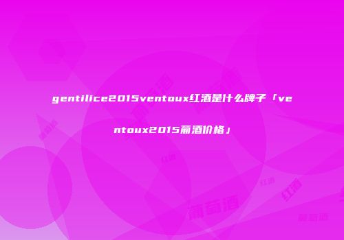 gentilice2015ventoux红酒是什么牌子「ventoux2015葡酒价格」