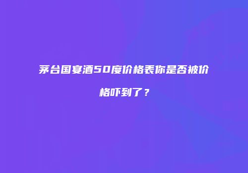 茅台国宴酒50度价格表你是否被价格吓到了？
