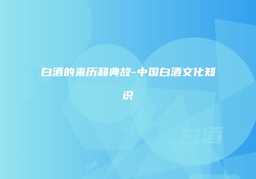 白酒的来历和典故-中国白酒文化知识