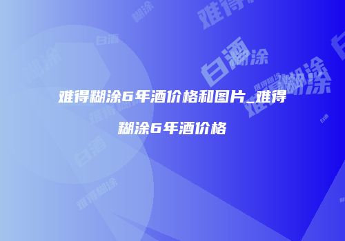 难得糊涂6年酒价格和图片_难得糊涂6年酒价格