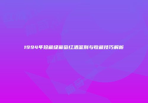 1994年珍藏级葡萄红酒鉴别与收藏技巧解析