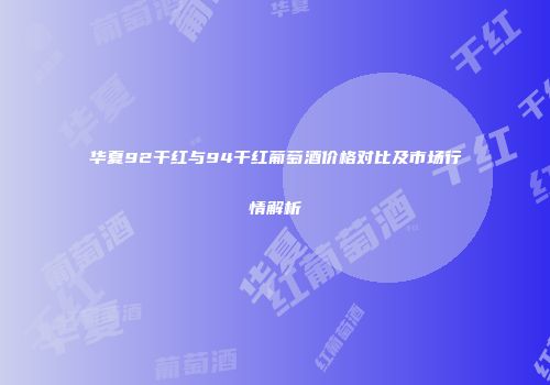 华夏92干红与94干红葡萄酒价格对比及市场行情解析