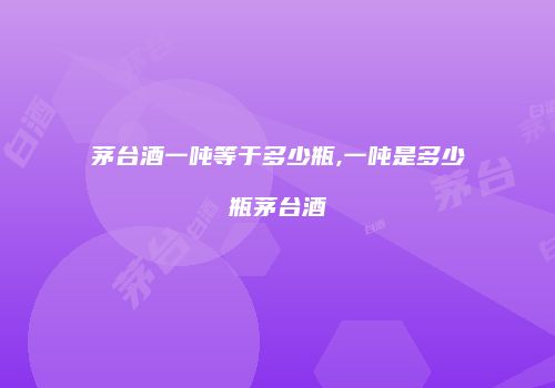 茅台酒一吨等于多少瓶,一吨是多少瓶茅台酒