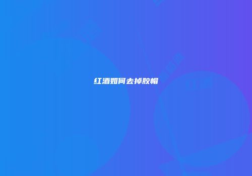 红酒如何去掉胶帽