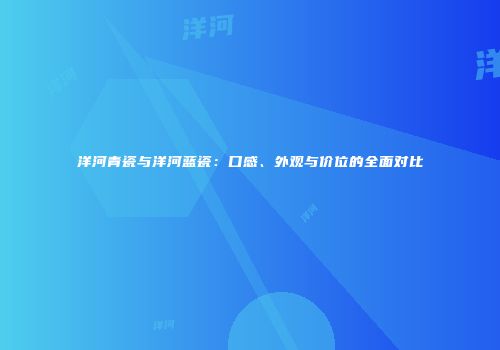 洋河青瓷与洋河蓝瓷：口感、外观与价位的全面对比