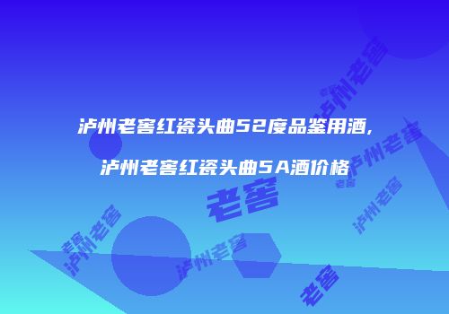泸州老窖红瓷头曲52度品鉴用酒,泸州老窖红瓷头曲5A酒价格