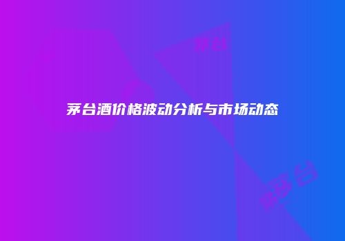 茅台酒价格波动分析与市场动态