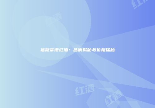 福斯蒂诺红酒：品质揭秘与价格探秘