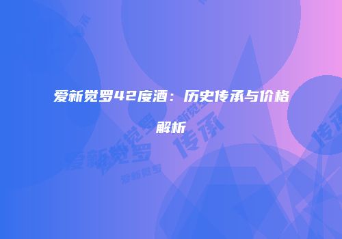 爱新觉罗42度酒：历史传承与价格解析