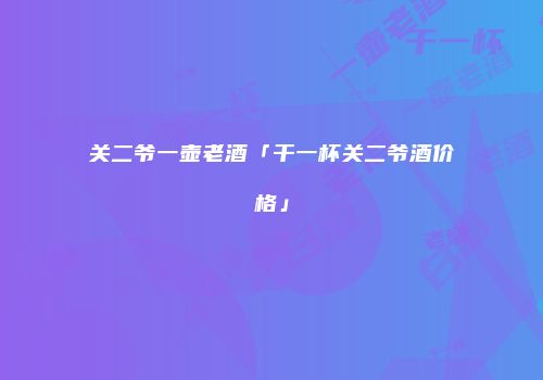 关二爷一壶老酒「干一杯关二爷酒价格」