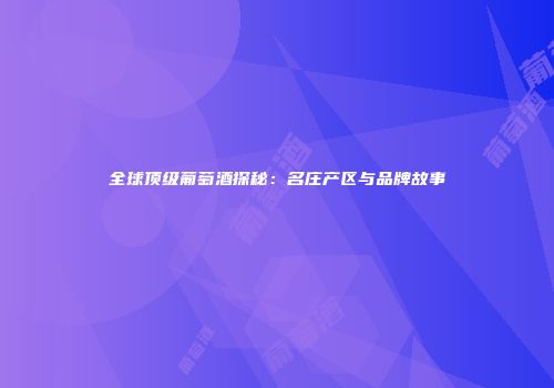 全球顶级葡萄酒探秘：名庄产区与品牌故事