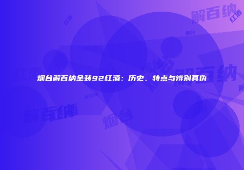 烟台解百纳金装92红酒：历史、特点与辨别真伪
