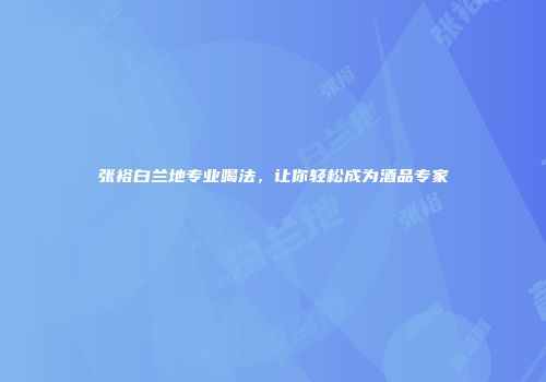 张裕白兰地专业喝法，让你轻松成为酒品专家