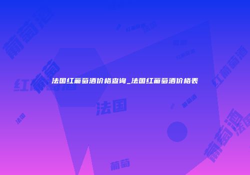 法国红葡萄酒价格查询_法国红葡萄酒价格表