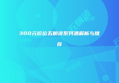 300元价位五粮液系列酒解析与推荐