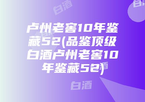 卢州老窖10年鉴藏52(品鉴顶级白酒卢州老窖10年鉴藏52)