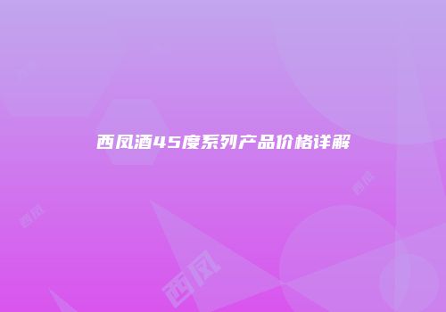 西凤酒45度系列产品价格详解