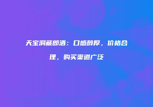 天宝洞藏郎酒：口感醇厚，价格合理，购买渠道广泛