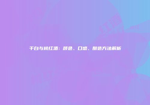 干白与桃红酒：颜色、口感、酿造方法解析