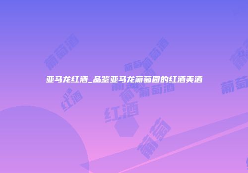 亚马龙红酒_品鉴亚马龙葡萄园的红酒美酒