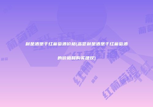 利是洒堡干红葡萄酒价格(品尝利是洒堡干红葡萄酒的价格和购买建议)