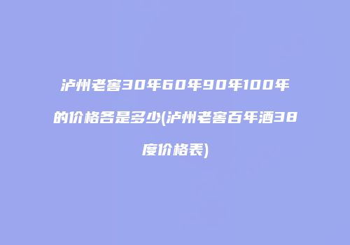 泸州老窖30年60年90年100年的价格各是多少(泸州老窖百年酒38度价格表)