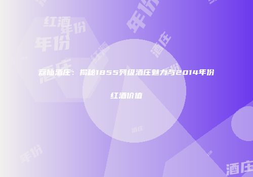 荔仙酒庄：揭秘1855列级酒庄魅力与2014年份红酒价值