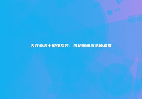 古井贡酒中国强系列：价格解析与品质鉴赏