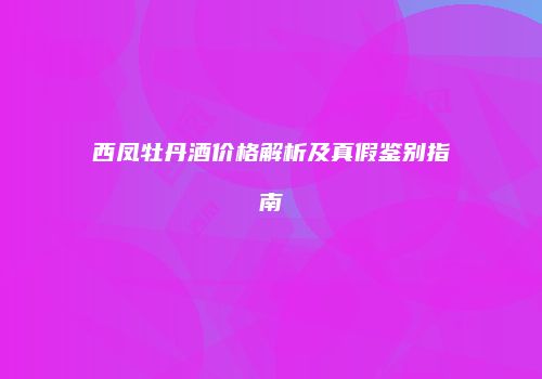 西凤牡丹酒价格解析及真假鉴别指南