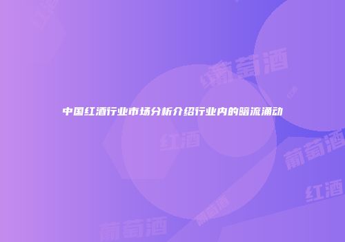 中国红酒行业市场分析介绍行业内的暗流涌动