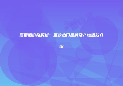 葡萄酒价格解析：多款热门品牌及产地酒款介绍