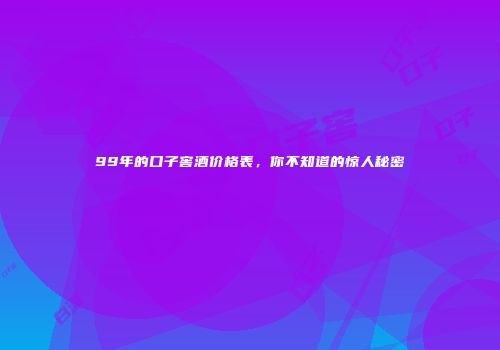 99年的口子窖酒价格表，你不知道的惊人秘密