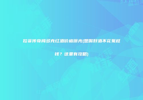 拉菲传奇梅多克红酒价格曝光(想喝好酒不花冤枉钱？这里有攻略)