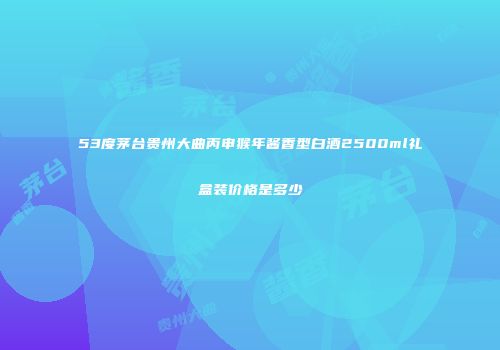 53度茅台贵州大曲丙申猴年酱香型白酒2500ml礼盒装价格是多少