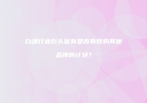 白酒行业巨头优有是否有收购其他品牌的计划？