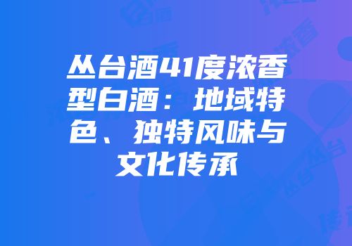 丛台酒41度浓香型白酒：地域特色、独特风味与文化传承